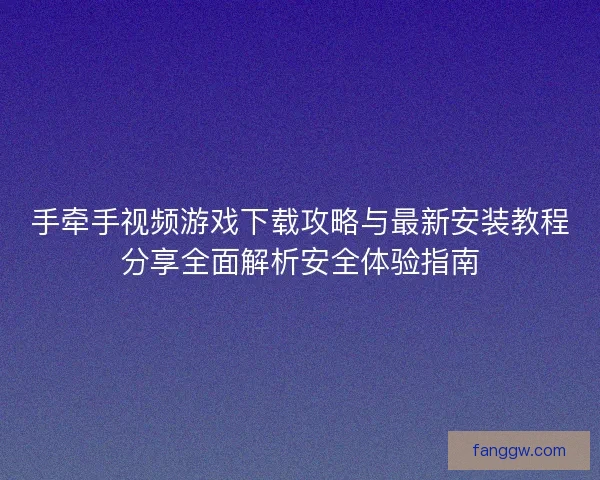 手牵手视频游戏下载攻略与最新安装教程分享全面解析安全体验指南