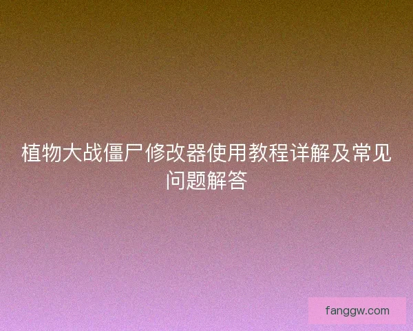 植物大战僵尸修改器使用教程详解及常见问题解答