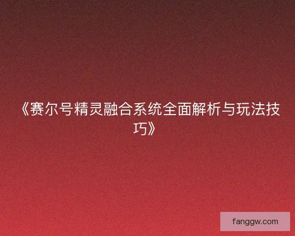《赛尔号精灵融合系统全面解析与玩法技巧》