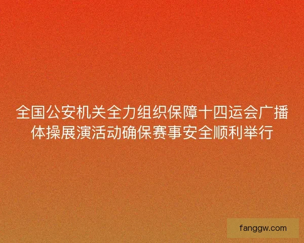 全国公安机关全力组织保障十四运会广播体操展演活动确保赛事安全顺利举行