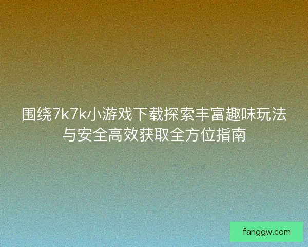 围绕7k7k小游戏下载探索丰富趣味玩法与安全高效获取全方位指南 围绕7k7k小游戏下载探索丰富趣味玩法与安全高效获取全方位指南