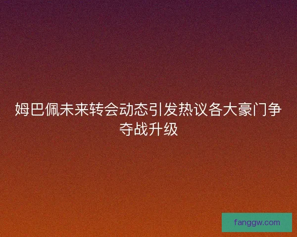 姆巴佩未来转会动态引发热议各大豪门争夺战升级