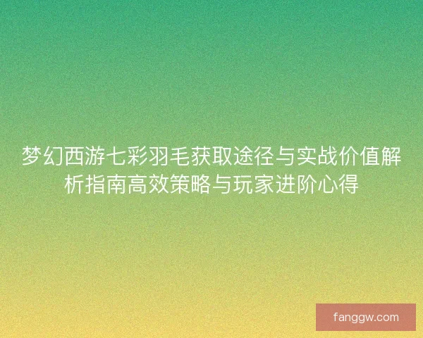 梦幻西游七彩羽毛获取途径与实战价值解析指南高效策略与玩家进阶心得
