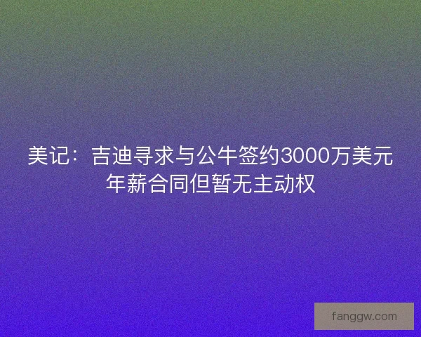 美记：吉迪寻求与公牛签约3000万美元年薪合同但暂无主动权
