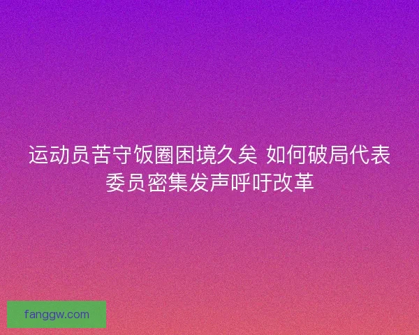 运动员苦守饭圈困境久矣 如何破局代表委员密集发声呼吁改革 运动员苦守饭圈困境久矣 如何破局代表委员密集发声呼吁改革