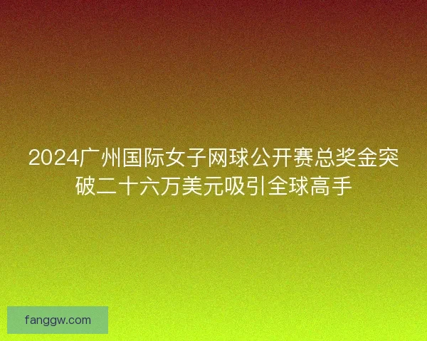 2024广州国际女子网球公开赛总奖金突破二十六万美元吸引全球高手