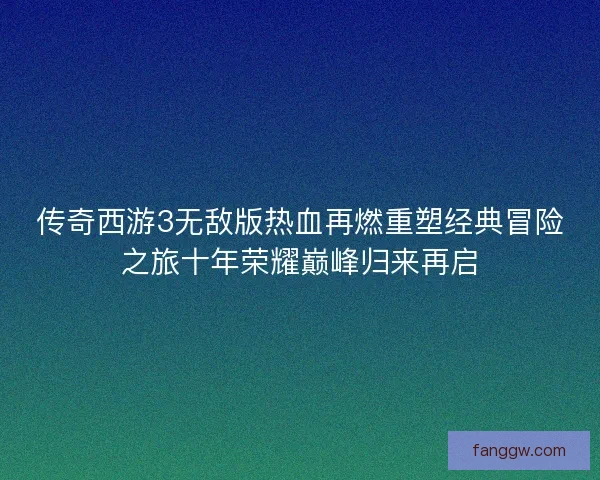传奇西游3无敌版热血再燃重塑经典冒险之旅十年荣耀巅峰归来再启