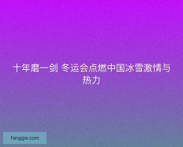 十年磨一剑 冬运会点燃中国冰雪激情与热力