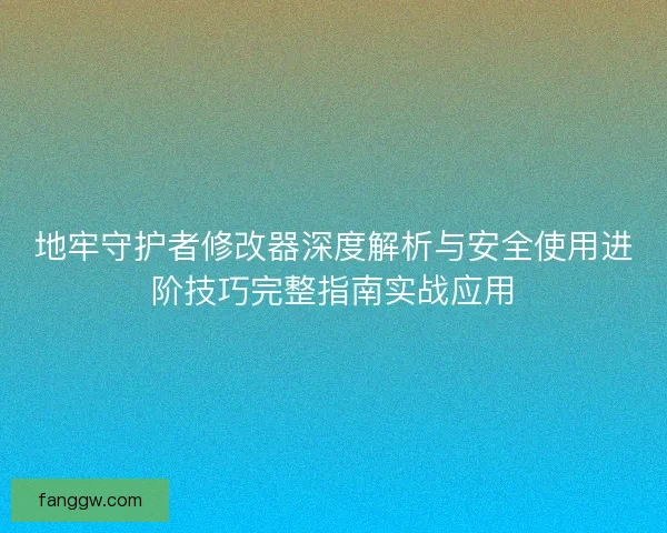 地牢守护者修改器深度解析与安全使用进阶技巧完整指南实战应用