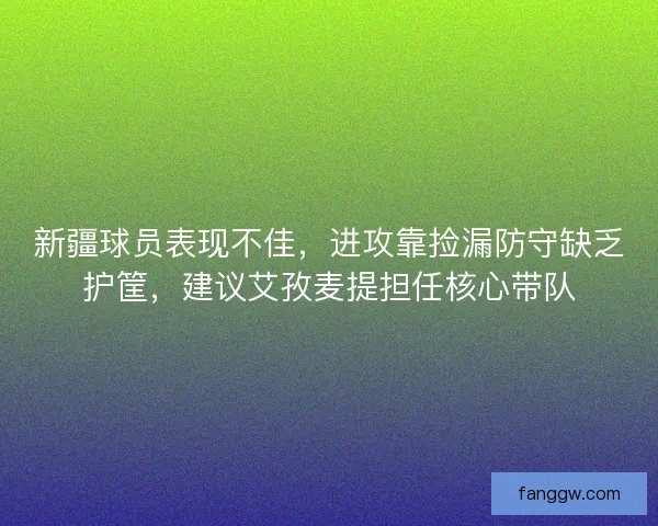 新疆球员表现不佳，进攻靠捡漏防守缺乏护筐，建议艾孜麦提担任核心带队