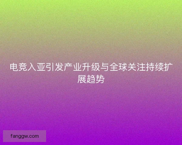 电竞入亚引发产业升级与全球关注持续扩展趋势