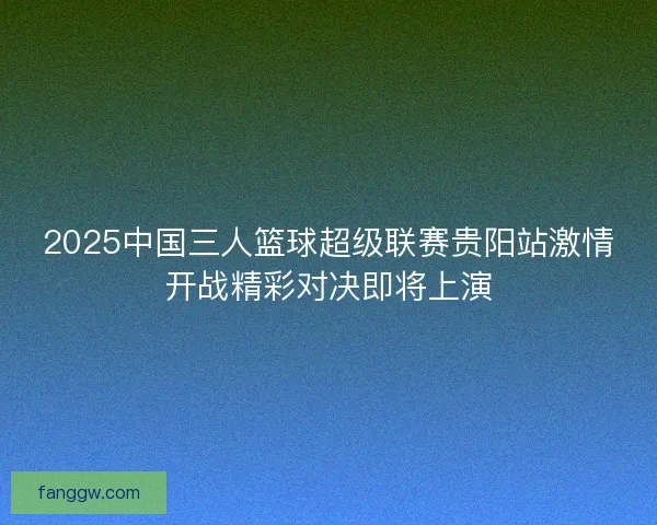 2025中国三人篮球超级联赛贵阳站激情开战精彩对决即将上演