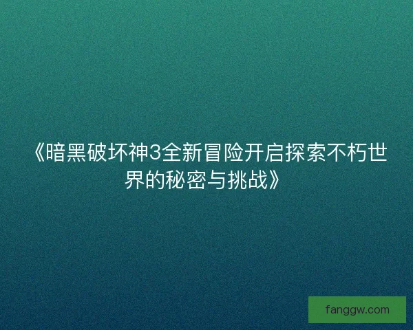 《暗黑破坏神3全新冒险开启探索不朽世界的秘密与挑战》