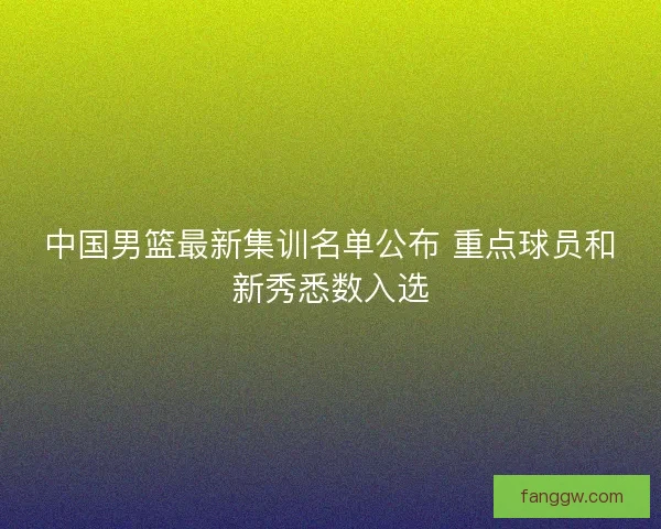 中国男篮最新集训名单公布 重点球员和新秀悉数入选