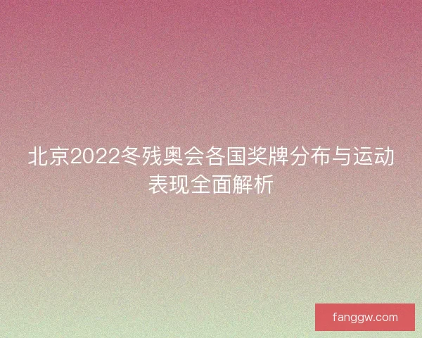 北京2022冬残奥会各国奖牌分布与运动表现全面解析 北京2022冬残奥会各国奖牌分布与运动表现全面解析