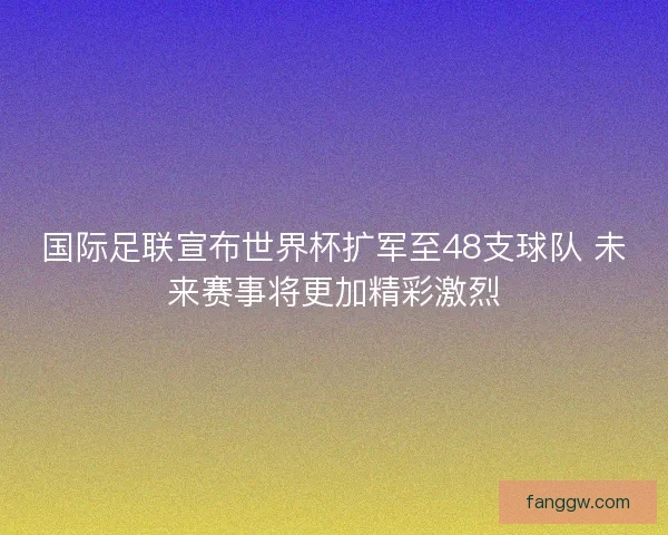 国际足联宣布世界杯扩军至48支球队 未来赛事将更加精彩激烈