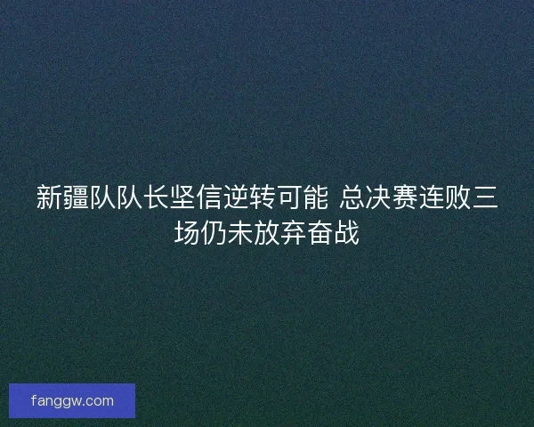 新疆队队长坚信逆转可能 总决赛连败三场仍未放弃奋战