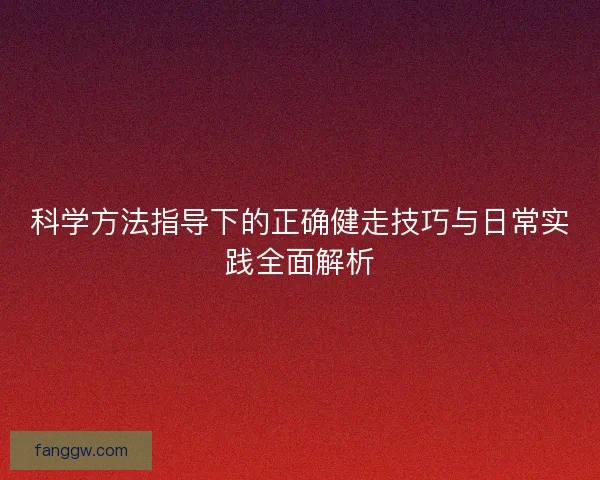 科学方法指导下的正确健走技巧与日常实践全面解析