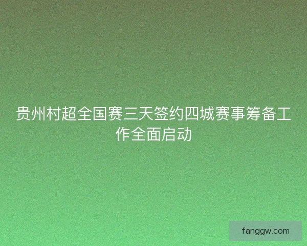 贵州村超全国赛三天签约四城赛事筹备工作全面启动