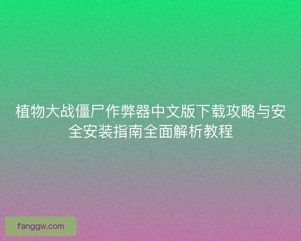 植物大战僵尸作弊器中文版下载攻略与安全安装指南全面解析教程 植物大战僵尸作弊器中文版下载攻略与安全安装指南全面解析教程