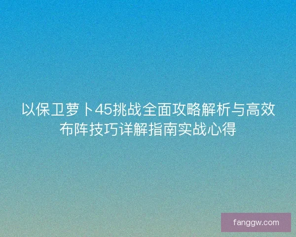 以保卫萝卜45挑战全面攻略解析与高效布阵技巧详解指南实战心得