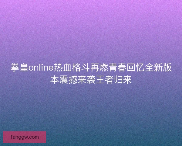 拳皇online热血格斗再燃青春回忆全新版本震撼来袭王者归来
