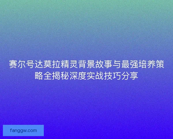 赛尔号达莫拉精灵背景故事与最强培养策略全揭秘深度实战技巧分享