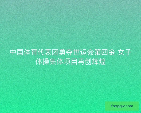 中国体育代表团勇夺世运会第四金 女子体操集体项目再创辉煌