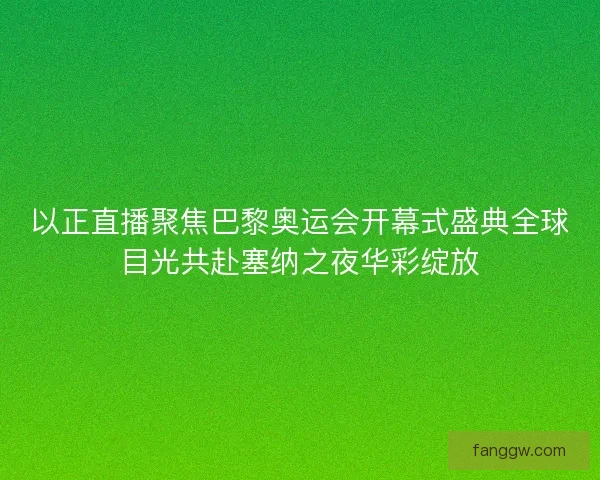 以正直播聚焦巴黎奥运会开幕式盛典全球目光共赴塞纳之夜华彩绽放