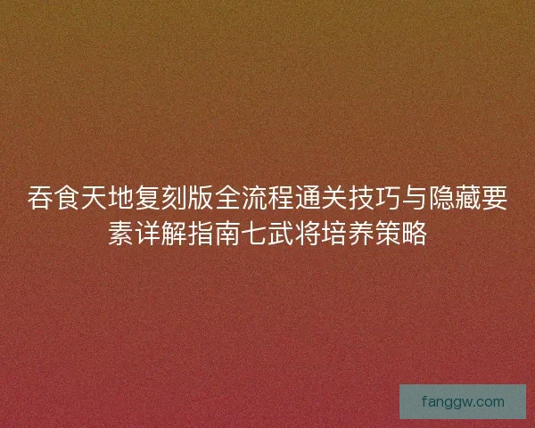 吞食天地复刻版全流程通关技巧与隐藏要素详解指南七武将培养策略