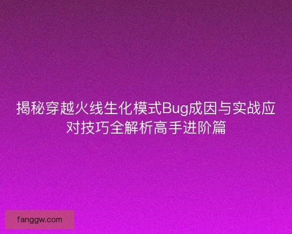 揭秘穿越火线生化模式Bug成因与实战应对技巧全解析高手进阶篇