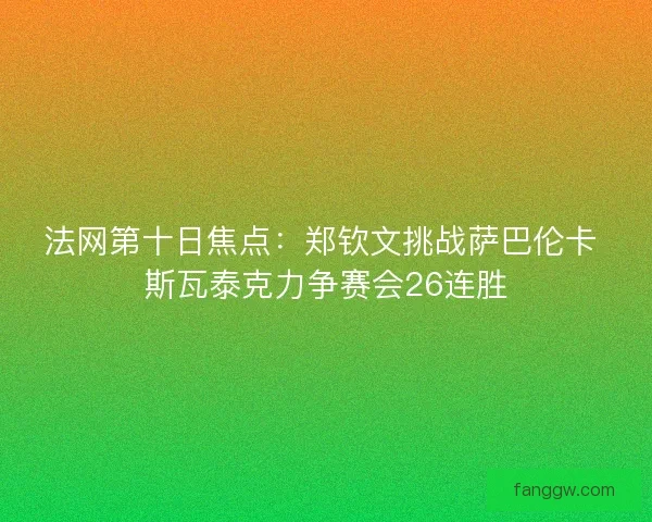 法网第十日焦点：郑钦文挑战萨巴伦卡 斯瓦泰克力争赛会26连胜