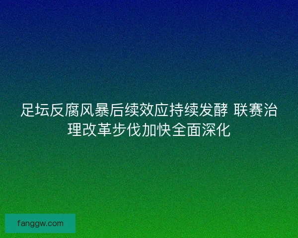 足坛反腐风暴后续效应持续发酵 联赛治理改革步伐加快全面深化