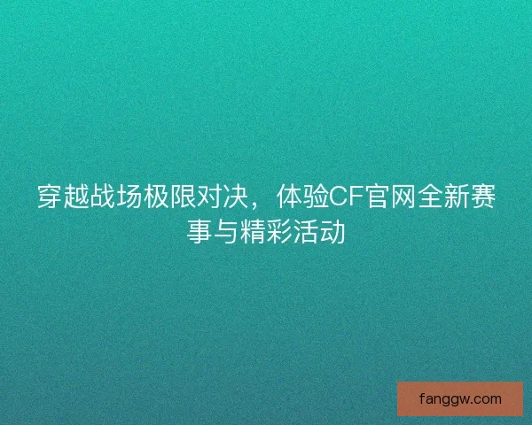 穿越战场极限对决，体验CF官网全新赛事与精彩活动