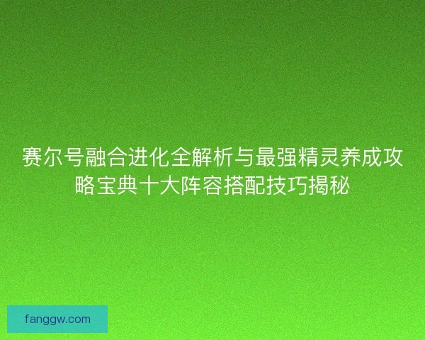赛尔号融合进化全解析与最强精灵养成攻略宝典十大阵容搭配技巧揭秘