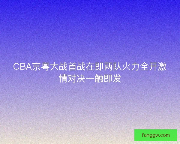 CBA京粤大战首战在即两队火力全开激情对决一触即发 CBA京粤大战首战在即两队火力全开激情对决一触即发