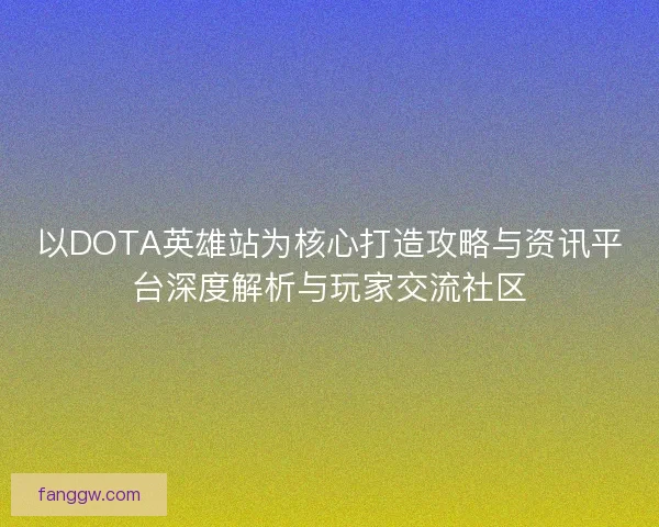 以DOTA英雄站为核心打造攻略与资讯平台深度解析与玩家交流社区