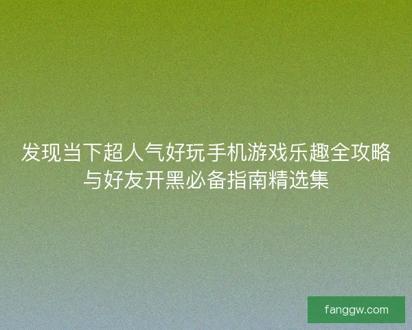 发现当下超人气好玩手机游戏乐趣全攻略与好友开黑必备指南精选集 发现当下超人气好玩手机游戏乐趣全攻略与好友开黑必备指南精选集