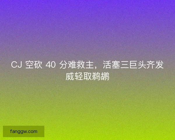 CJ 空砍 40 分难救主，活塞三巨头齐发威轻取鹈鹕