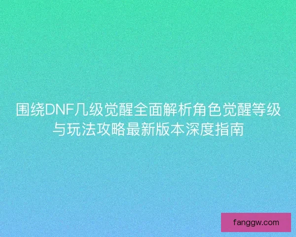 围绕DNF几级觉醒全面解析角色觉醒等级与玩法攻略最新版本深度指南 围绕DNF几级觉醒全面解析角色觉醒等级与玩法攻略最新版本深度指南