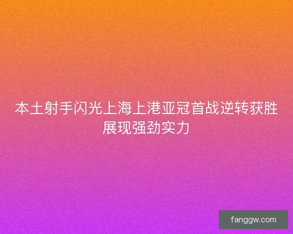 本土射手闪光上海上港亚冠首战逆转获胜展现强劲实力
