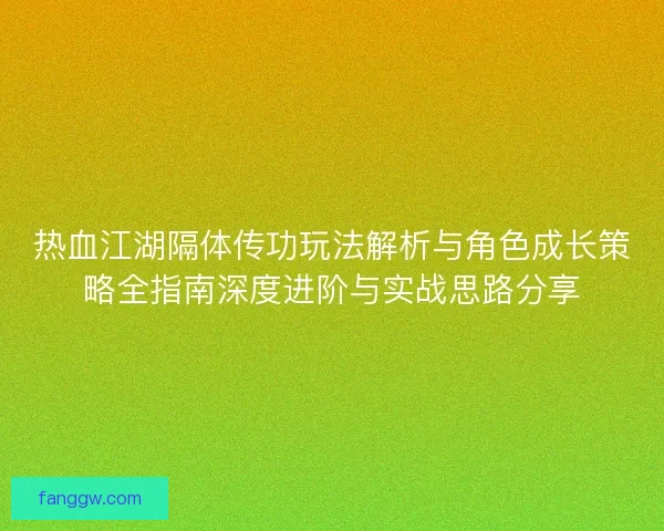 热血江湖隔体传功玩法解析与角色成长策略全指南深度进阶与实战思路分享 热血江湖隔体传功玩法解析与角色成长策略全指南深度进阶与实战思路分享