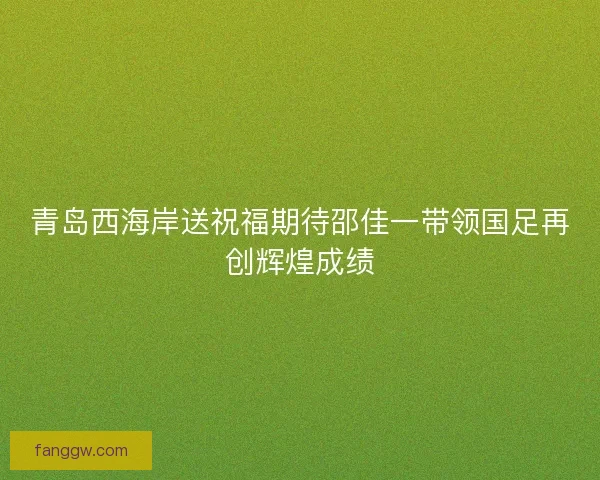 青岛西海岸送祝福期待邵佳一带领国足再创辉煌成绩 青岛西海岸送祝福期待邵佳一带领国足再创辉煌成绩