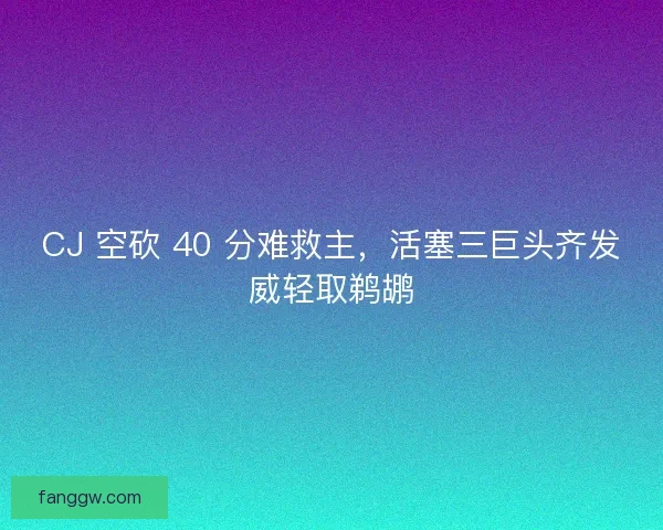 CJ 空砍 40 分难救主，活塞三巨头齐发威轻取鹈鹕